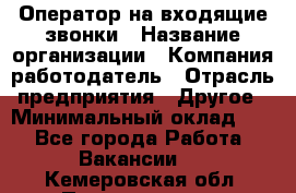 Оператор на входящие звонки › Название организации ­ Компания-работодатель › Отрасль предприятия ­ Другое › Минимальный оклад ­ 1 - Все города Работа » Вакансии   . Кемеровская обл.,Прокопьевск г.